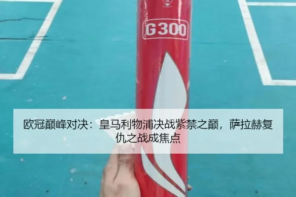 欧冠巅峰对决:皇马利物浦决战紫禁之巅,萨拉赫复仇之战成焦点