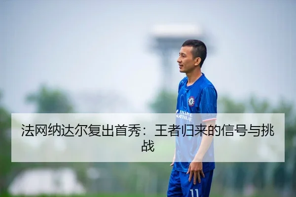 法网纳达尔复出首秀：王者归来的信号与挑战