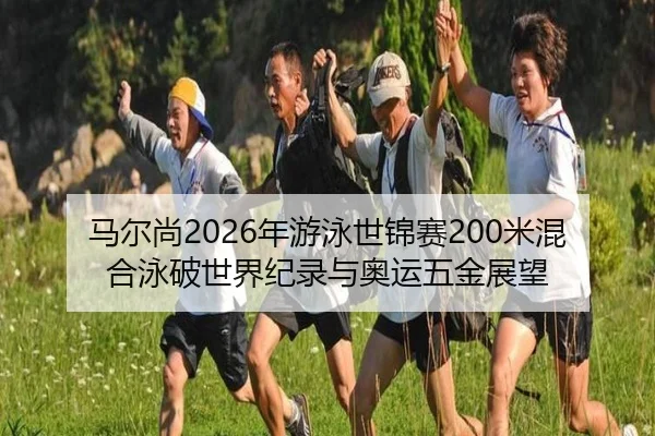 马尔尚2026年游泳世锦赛200米混合泳破世界纪录与奥运五金展望