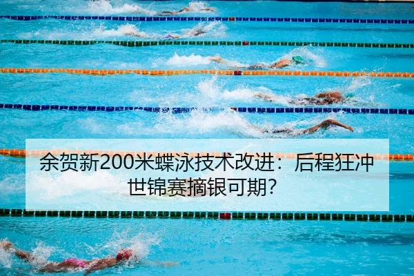 余贺新200米蝶泳技术改进：后程狂冲世锦赛摘银可期？